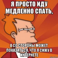 я просто иду медленно спать, а со стороны может показаться, что я сижу в интернете