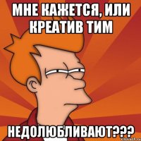 Мне кажется, или креатив тим недолюбливают???