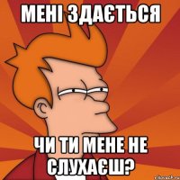 Мені здається Чи ти мене не слухаєш?