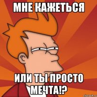 мне кажеться или ты просто мечта!?