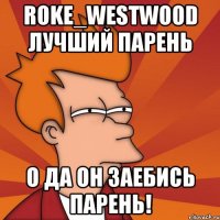 Roke_Westwood Лучший Парень О да он заебись парень!