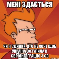 Мені здається чи я єдиний, хто не хоче щоб Україна вступила в євроінтеграцію з ЄС