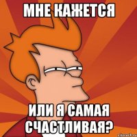 мне кажется или я самая счастливая?