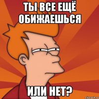 Ты все ещё обижаешься Или нет?