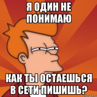 Я один не понимаю Как ты остаешься в сети пишишь?