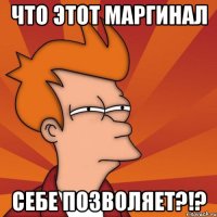 что этот маргинал себе позволяет?!?