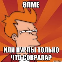 өлме или Нурлы только что соврала?