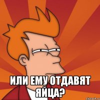  Или ему отдавят яйца?