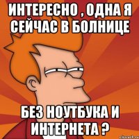 интересно , одна я сейчас в болнице без ноутбука и интернета ?