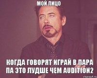 мой лицо когда говорят играй в пара па это лудше чем audition2