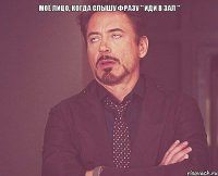 Моё лицо, когда слышу фразу " иди в зал " 