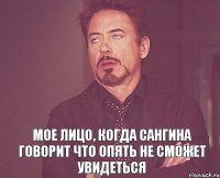 Мое лицо, когда Сангина говорит что опять не сможет увидеться