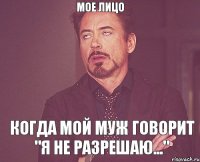 Мое лицо когда мой муж говорит "Я не разрешаю..."