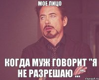 Мое лицо когда муж говорит "Я не разрешаю ..."