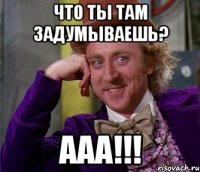 что ты там задумываешь? ааа!!!