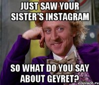 just saw your sister's instagram so what do you say about geyret?