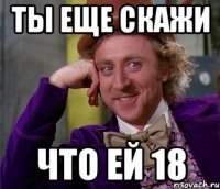 ты еще скажи что ей 18