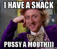 i have a snack pussy a mouth)))