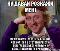 ну давай розкажи мені як ти зрозуміла ідентифікацію чорнолісся з ототожіваністю білогрудівської культури і концепціальність проблеми