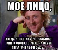 мое лицо, когда ярослава расказывает мне о своих планах на вечер типа "училься буду..."