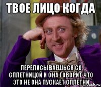 твое лицо когда переписываешься со сплетницой и она говорит что это не она пускает сплетни