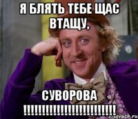 я блять тебе щас втащу, суворова !!!