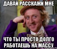 Давай расскажи мне Что ты просто долго работаешь на массу