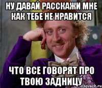 Ну давай расскажи мне как тебе не нравится что все говорят про твою задницу