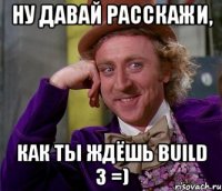 Ну давай расскажи, Как ты ждёшь build 3 =)