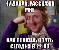 Ну давай, расскажи мне как ляжешь спать сегодня в 22-00