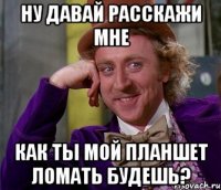 Ну давай расскажи мне Как ты мой планшет ломать будешь?