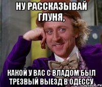 ну рассказывай глуня, какой у вас с Владом был трезвый выезд в Одессу