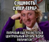 Сущность супер-гера? Попробуй еще раз встать в центральный алтарь, вдруг получится!