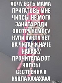 хочу есть мама пригатовь мне чипсы не могу занита роди систру немогу купи куклу нет на читай и наче накажу прочитала вот чипсы сестренка и кукла хахахаха