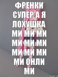 френки супер а я лохушка ми ми ми ми ми ми ми ми ми ми онли ми