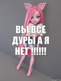 Вы все дуры а я нет !!!!!!