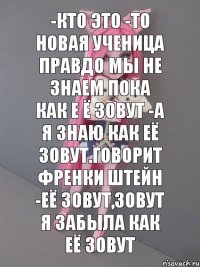 -кто это -то новая ученица правдо мы не знаем пока как е ё зовут -а я знаю как её зовут.Говорит Френки штейн -её зовут,зовут я забыла как её зовут