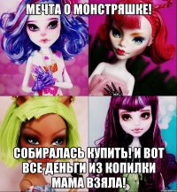 Мечта о монстряшке! Собиралась купить! И вот все деньги из копилки мама взяла!