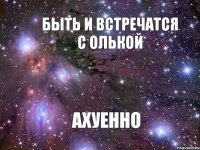 Быть и встречатся с Олькой АХУЕННО