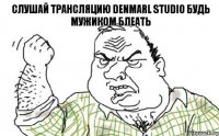 Слушай трансляцию Denmarl Studio будь мужиком блеать