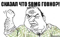 Сказал что SBMG говно?!