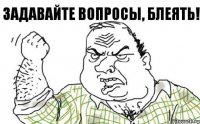 Задавайте вопросы, БЛЕЯТЬ!