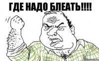 ГДЕ НАДО БЛЕАТЬ!!!!