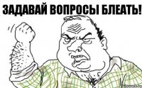 ЗАДАВАЙ ВОПРОСЫ БЛЕАТЬ!