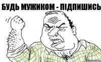 Будь мужиком - підпишись