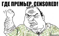 Где премьер, censored!