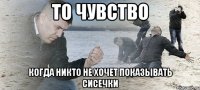 то чувство когда никто не хочет показывать сисечки