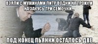 взяли с мужиками литр водки на троих и на закусь три семочки... под конец пьянки осталось две