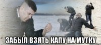  ЗАБЫЛ ВЗЯТЬ КАПУ НА МУТКУ