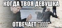 Когда твоя девушка Отвечает "))))"